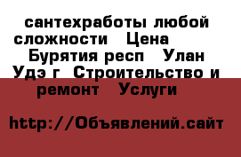 сантехработы любой сложности › Цена ­ 100 - Бурятия респ., Улан-Удэ г. Строительство и ремонт » Услуги   